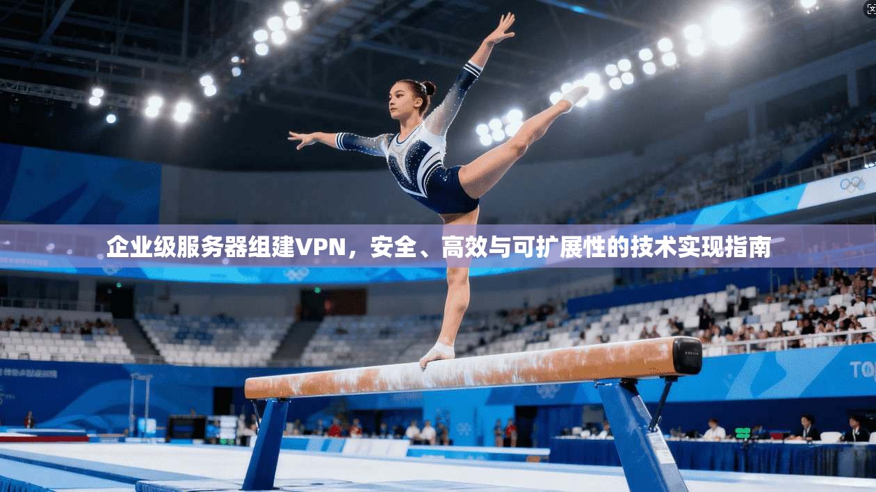 企业级服务器组建VPN，安全、高效与可扩展性的技术实现指南