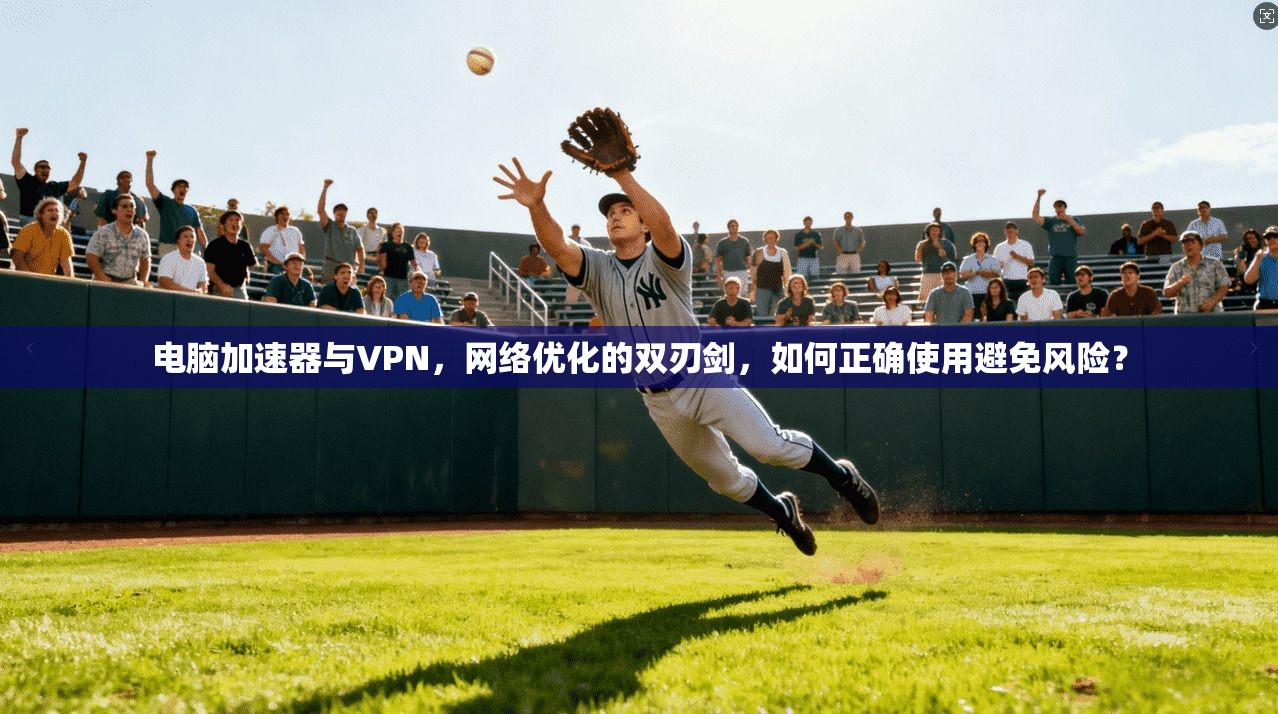 电脑加速器与VPN，网络优化的双刃剑，如何正确使用避免风险？