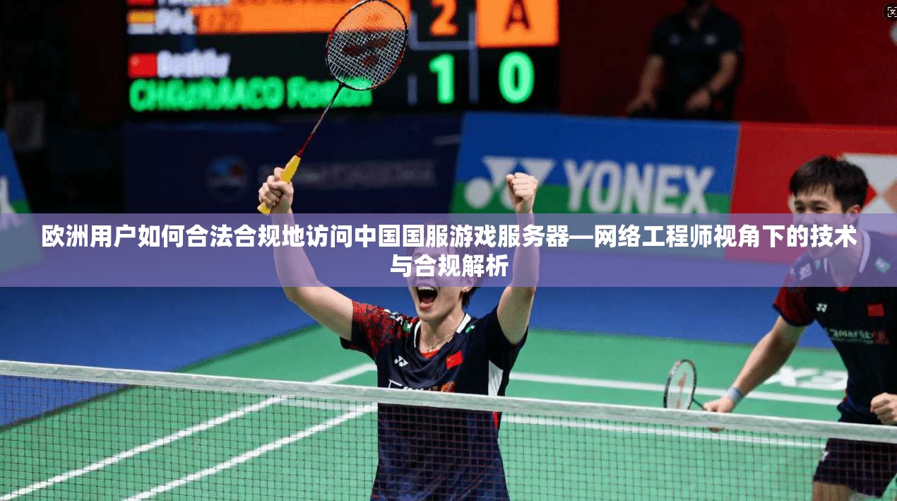 欧洲用户如何合法合规地访问中国国服游戏服务器—网络工程师视角下的技术与合规解析