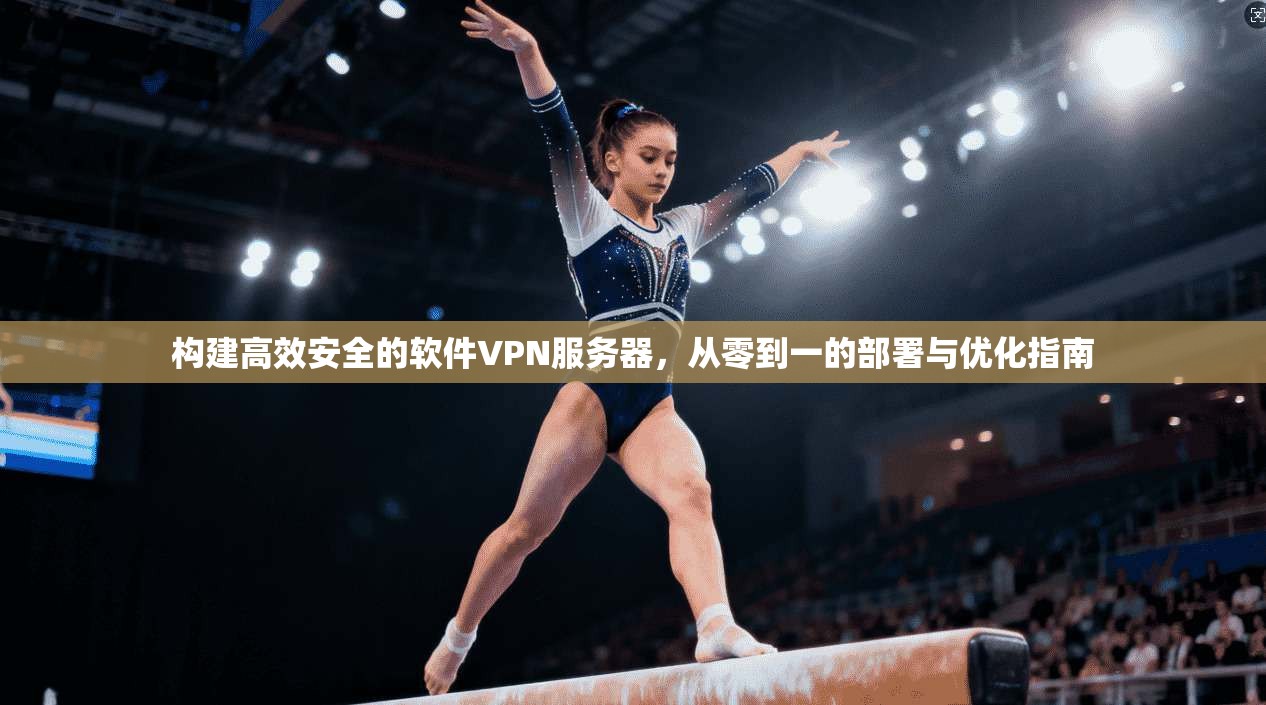 构建高效安全的软件VPN服务器,从零到一的部署与优化指南
