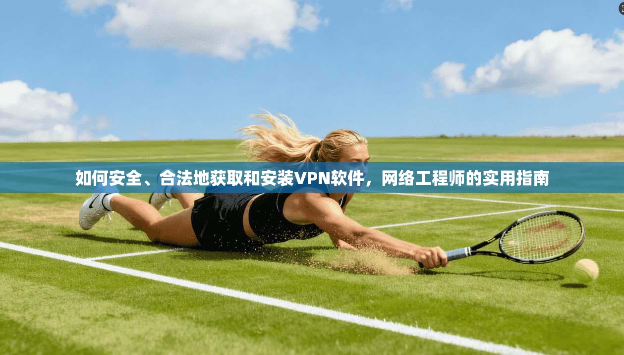 如何安全、合法地获取和安装VPN软件，网络工程师的实用指南