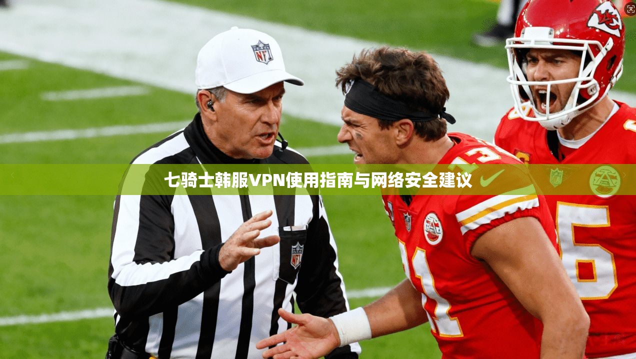 七骑士韩服VPN使用指南与网络安全建议