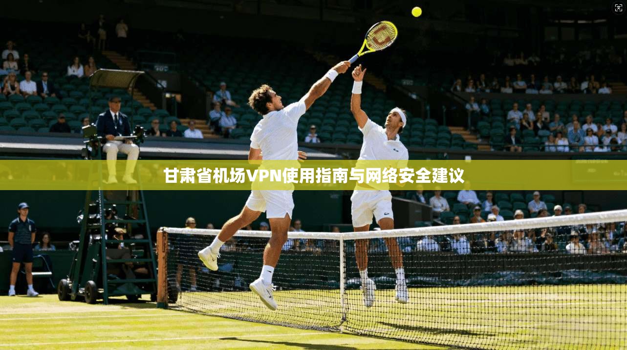 甘肃省机场VPN使用指南与网络安全建议