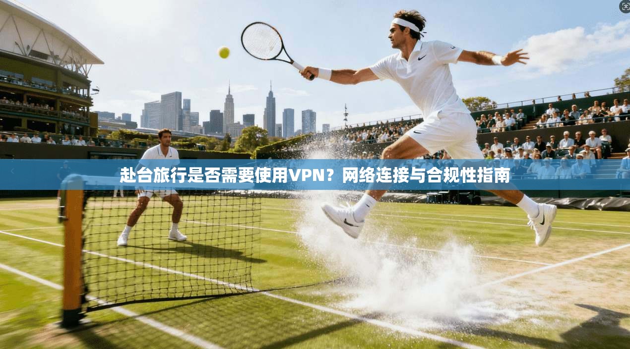 赴台旅行是否需要使用VPN？网络连接与合规性指南