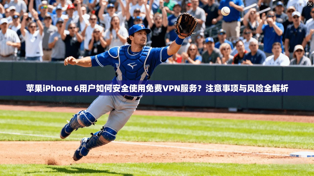 苹果iPhone 6用户如何安全使用免费VPN服务？注意事项与风险全解析
