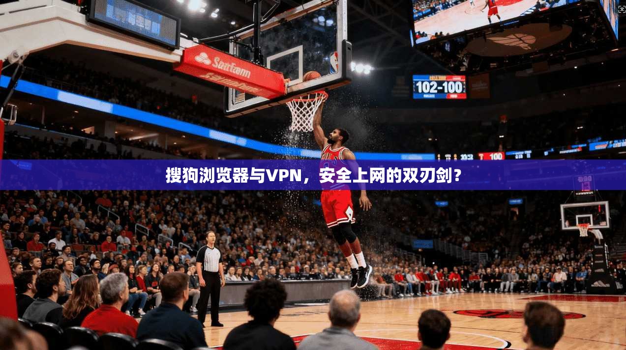 搜狗浏览器与VPN，安全上网的双刃剑？