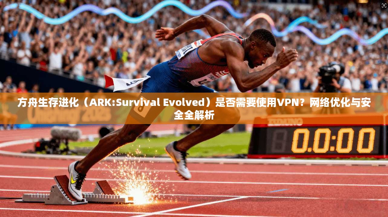方舟生存进化（ARK:Survival Evolved）是否需要使用VPN？网络优化与安全全解析