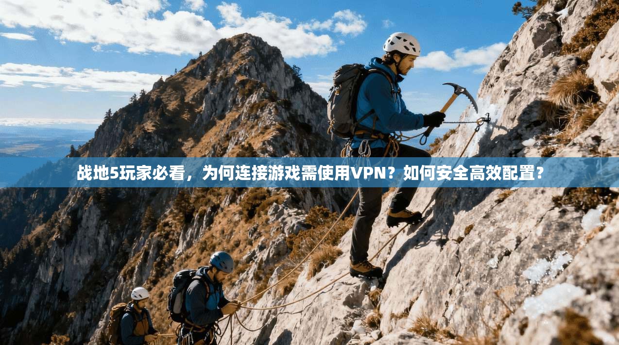 战地5玩家必看，为何连接游戏需使用VPN？如何安全高效配置？