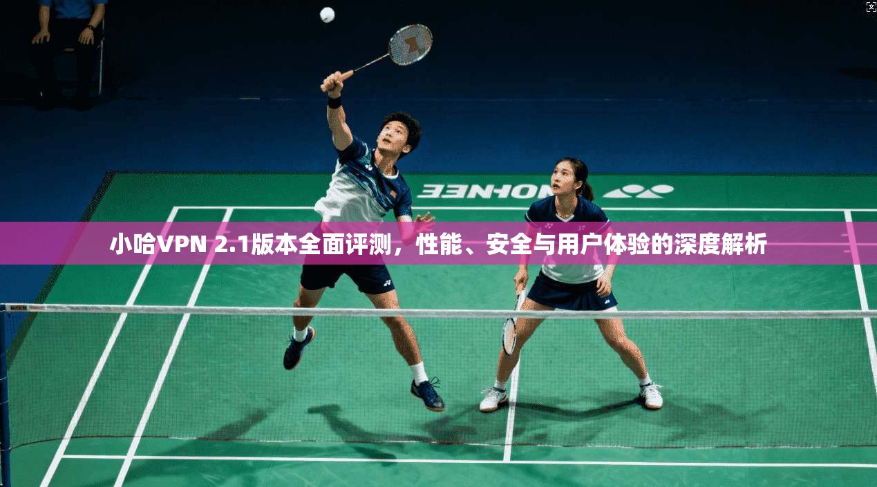 小哈VPN 2.1版本全面评测，性能、安全与用户体验的深度解析