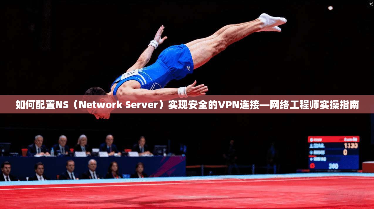 如何配置NS（Network Server）实现安全的VPN连接—网络工程师实操指南