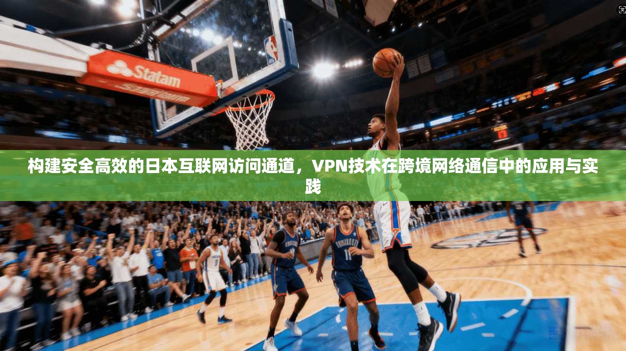 构建安全高效的日本互联网访问通道，VPN技术在跨境网络通信中的应用与实践