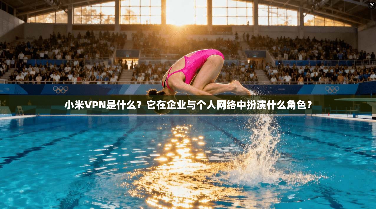 小米VPN是什么？它在企业与个人网络中扮演什么角色？