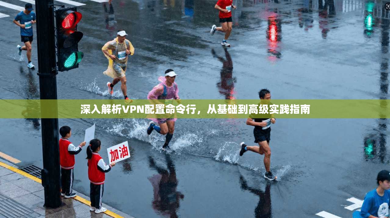 深入解析VPN配置命令行，从基础到高级实践指南