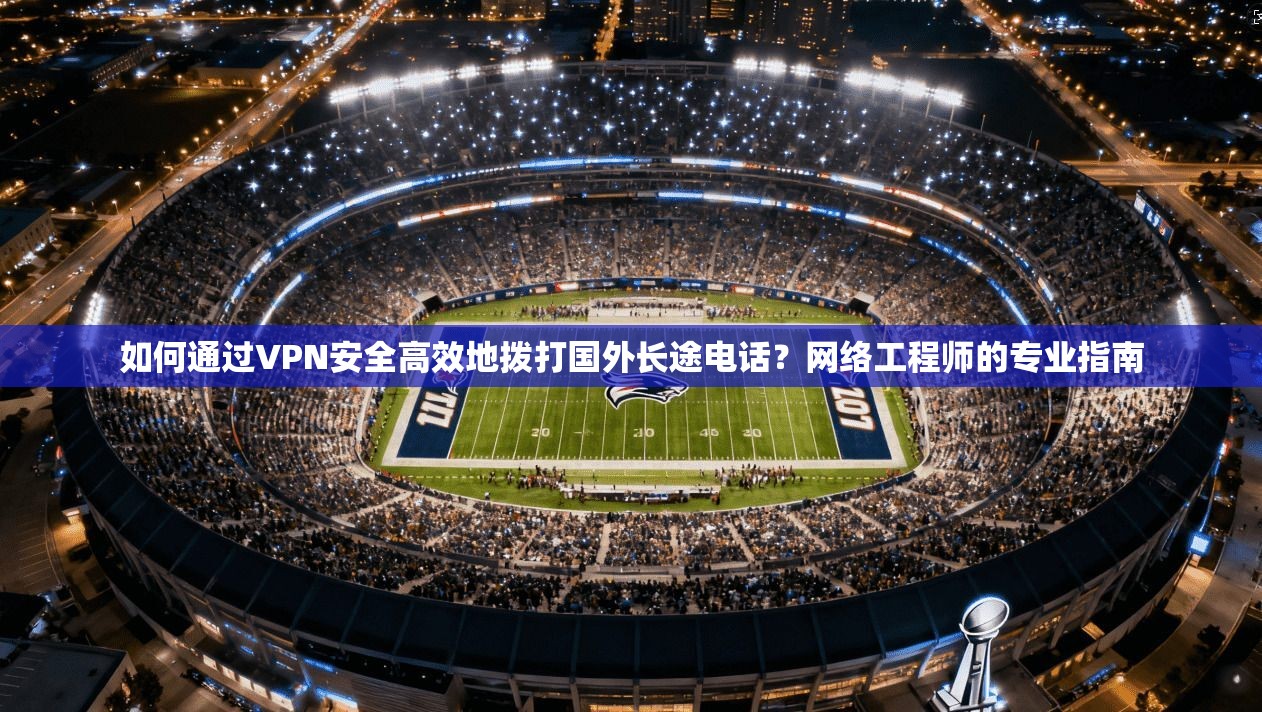 如何通过VPN安全高效地拨打国外长途电话?网络工程师的专业指南
