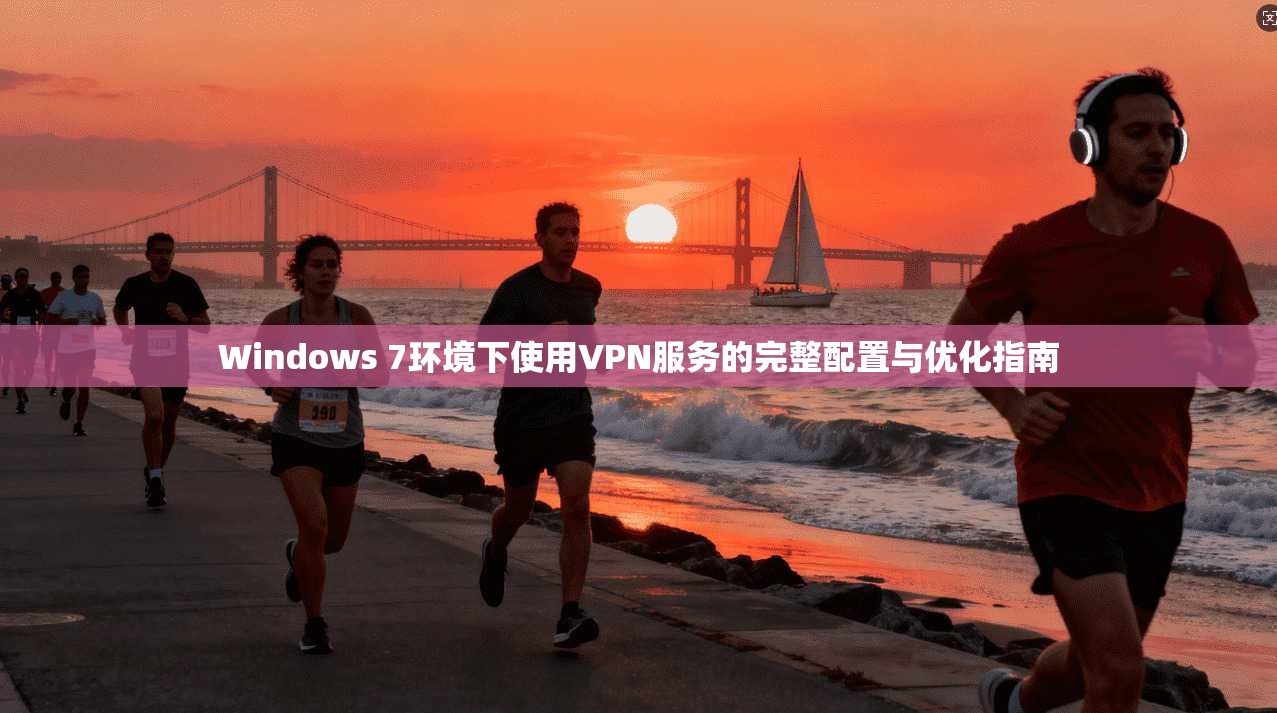 Windows 7环境下使用VPN服务的完整配置与优化指南