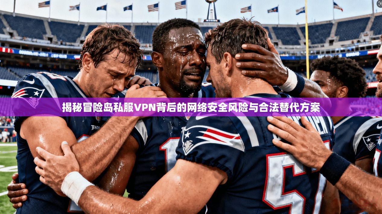 揭秘冒险岛私服VPN背后的网络安全风险与合法替代方案