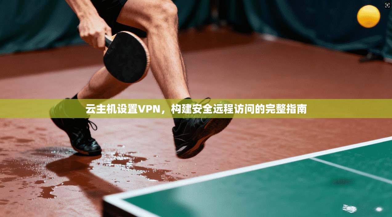 云主机设置VPN，构建安全远程访问的完整指南
