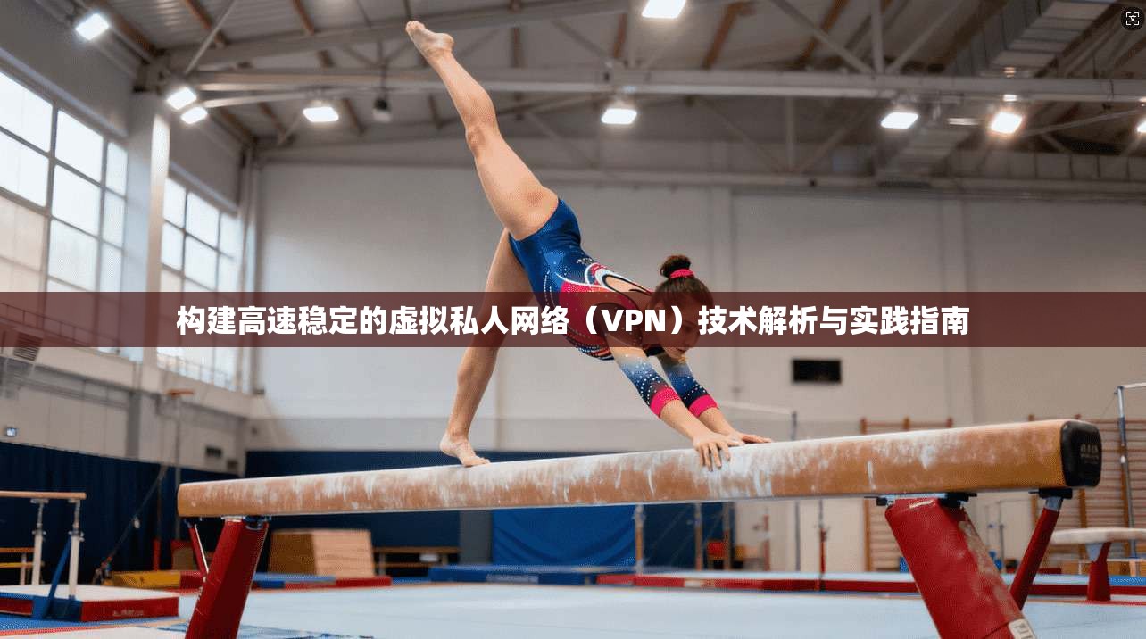 构建高速稳定的虚拟私人网络（VPN）技术解析与实践指南