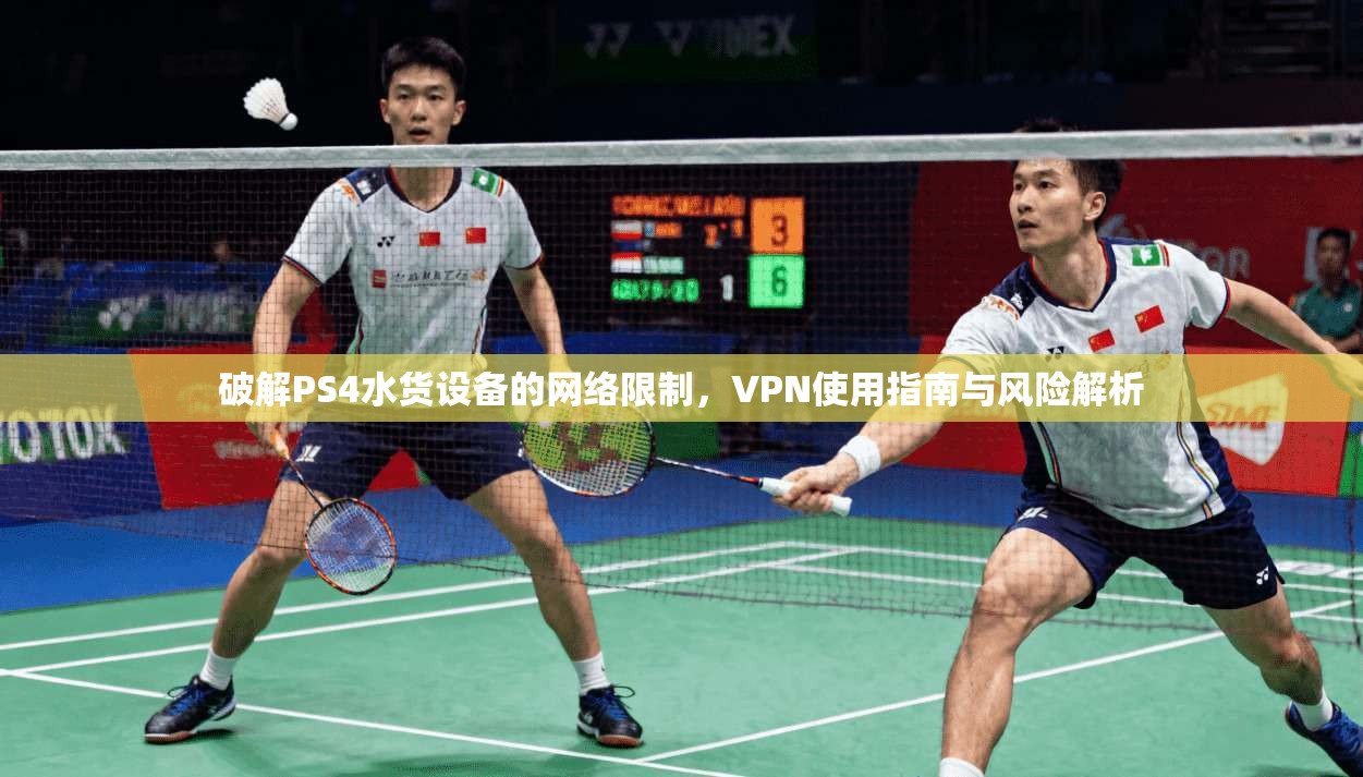 破解PS4水货设备的网络限制，VPN使用指南与风险解析