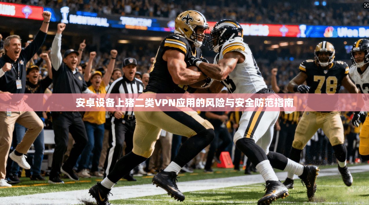 安卓设备上猪二类VPN应用的风险与安全防范指南
