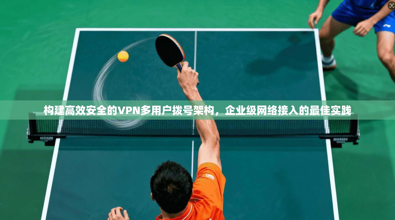 构建高效安全的VPN多用户拨号架构，企业级网络接入的最佳实践