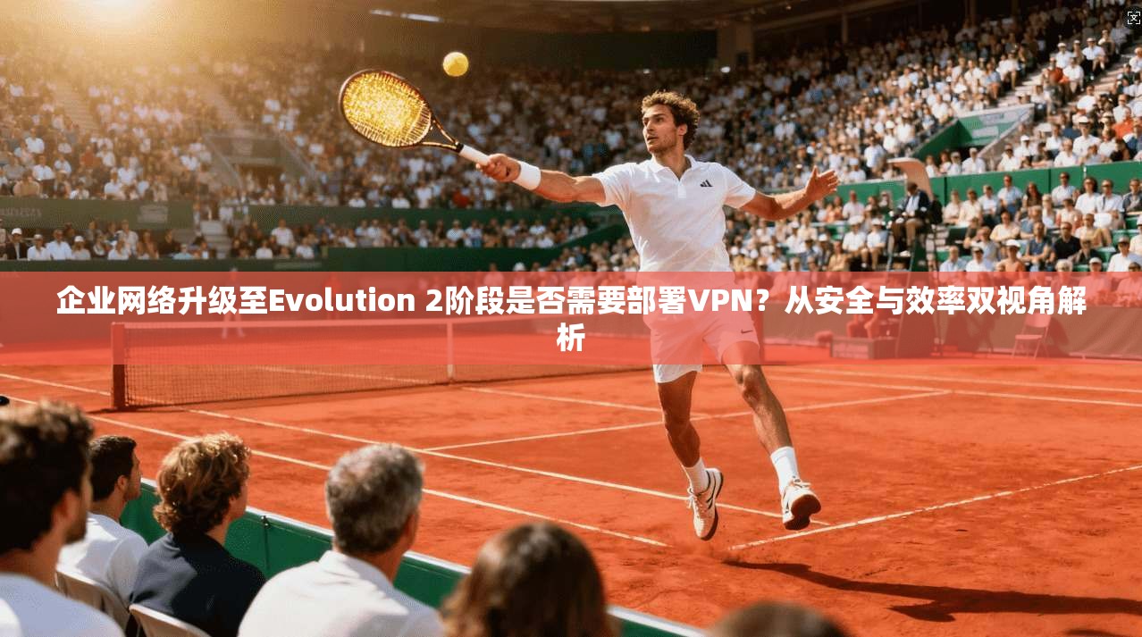 企业网络升级至Evolution 2阶段是否需要部署VPN?从安全与效率双视角解析