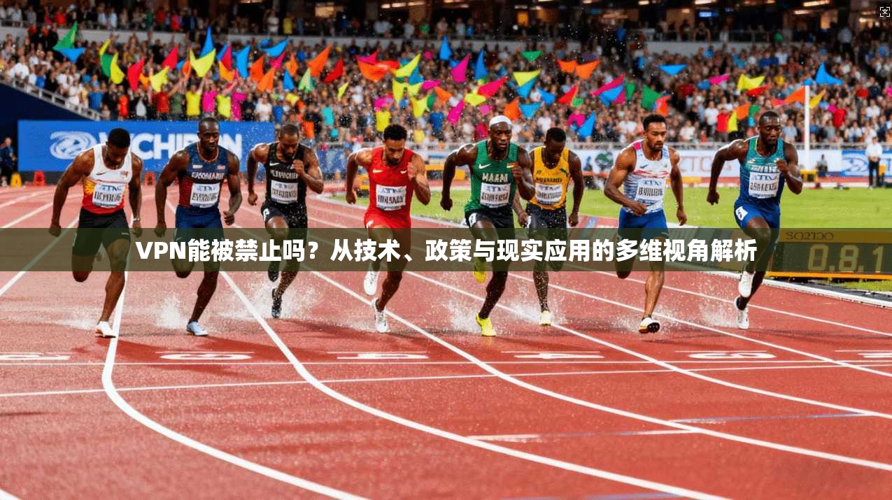 VPN能被禁止吗？从技术、政策与现实应用的多维视角解析