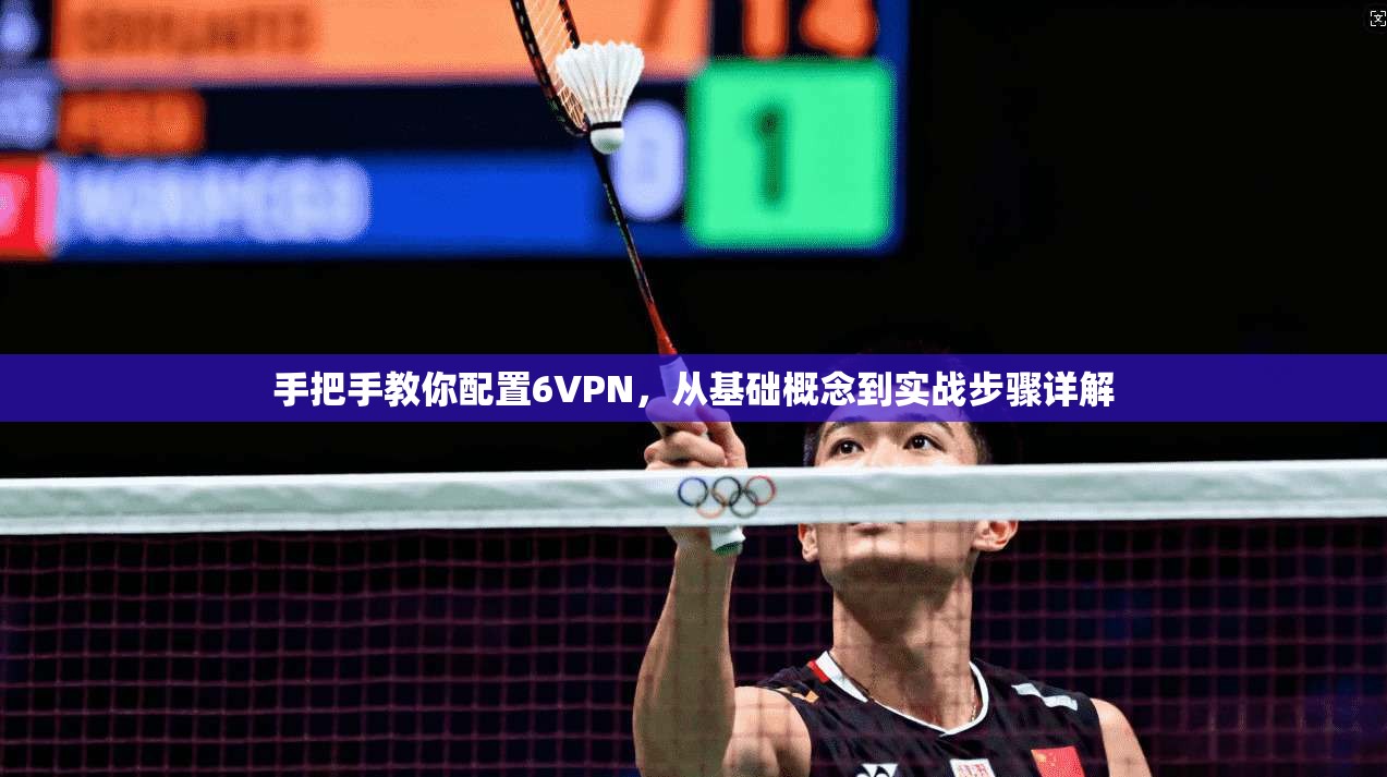 手把手教你配置6VPN，从基础概念到实战步骤详解