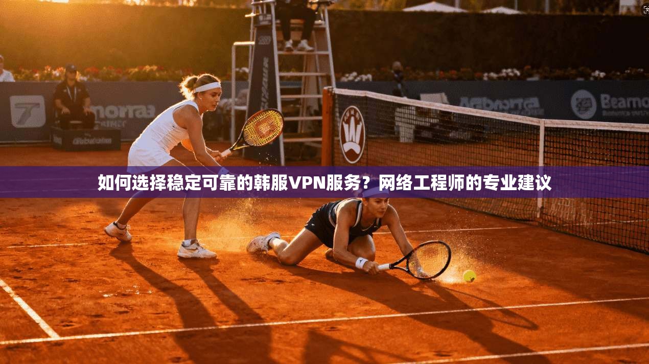 如何选择稳定可靠的韩服VPN服务？网络工程师的专业建议