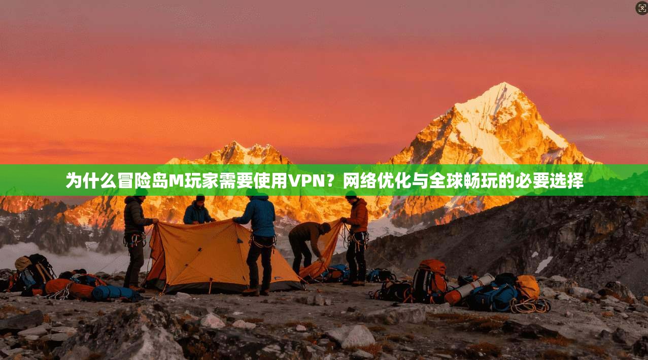 为什么冒险岛M玩家需要使用VPN？网络优化与全球畅玩的必要选择