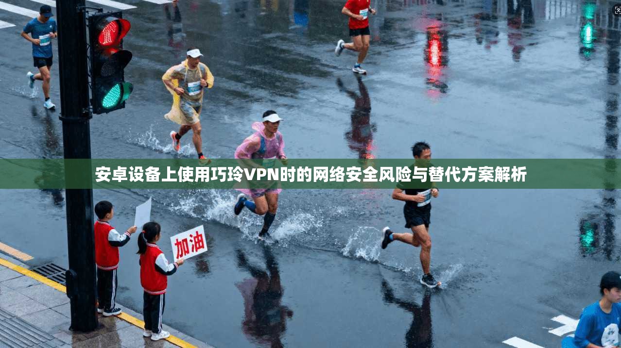安卓设备上使用巧玲VPN时的网络安全风险与替代方案解析