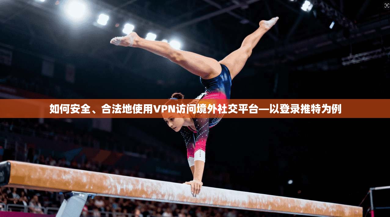 如何安全、合法地使用VPN访问境外社交平台—以登录推特为例