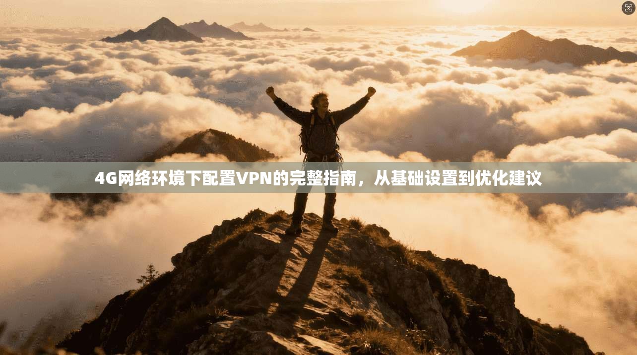 4G网络环境下配置VPN的完整指南,从基础设置到优化建议