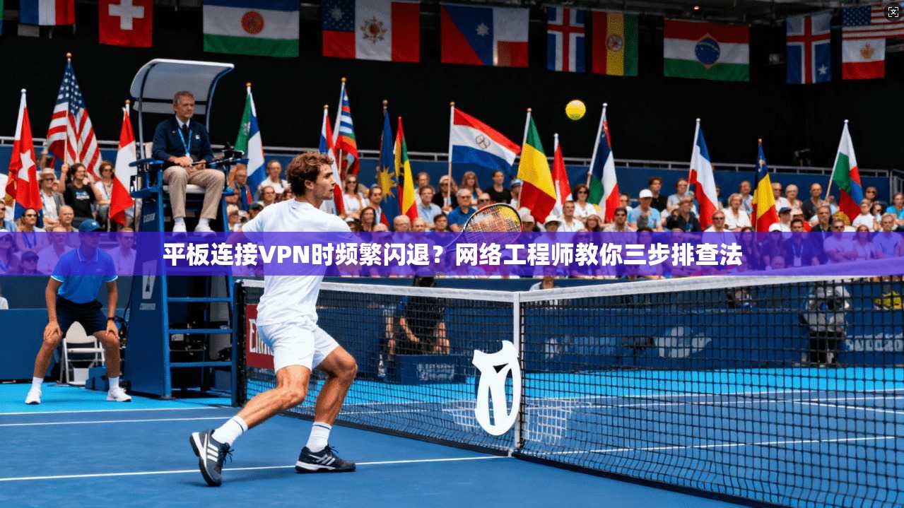 平板连接VPN时频繁闪退？网络工程师教你三步排查法