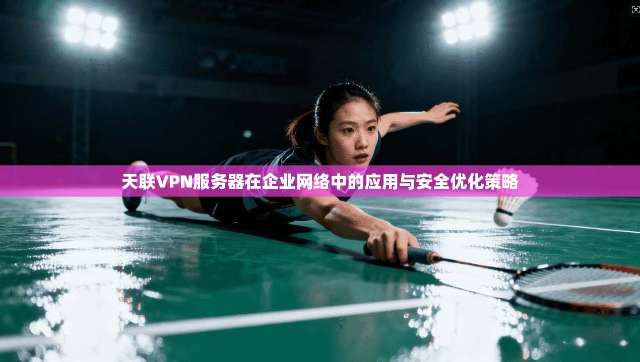 天联VPN服务器在企业网络中的应用与安全优化策略