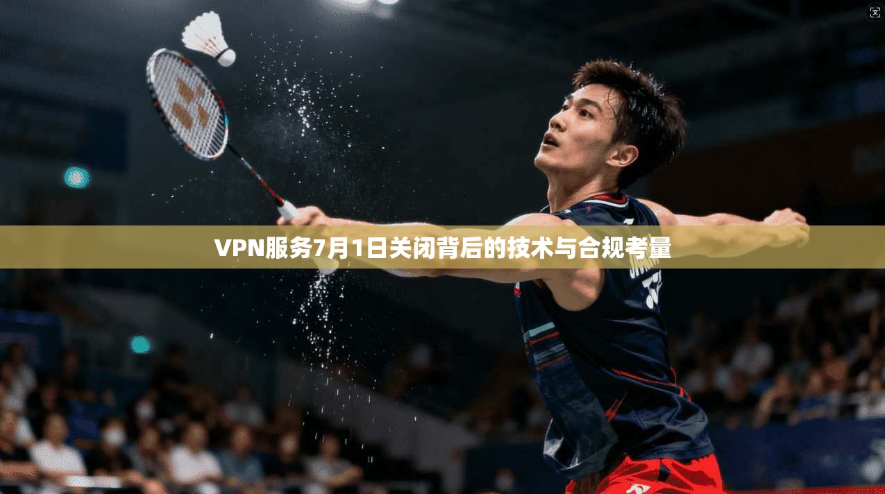 VPN服务7月1日关闭背后的技术与合规考量