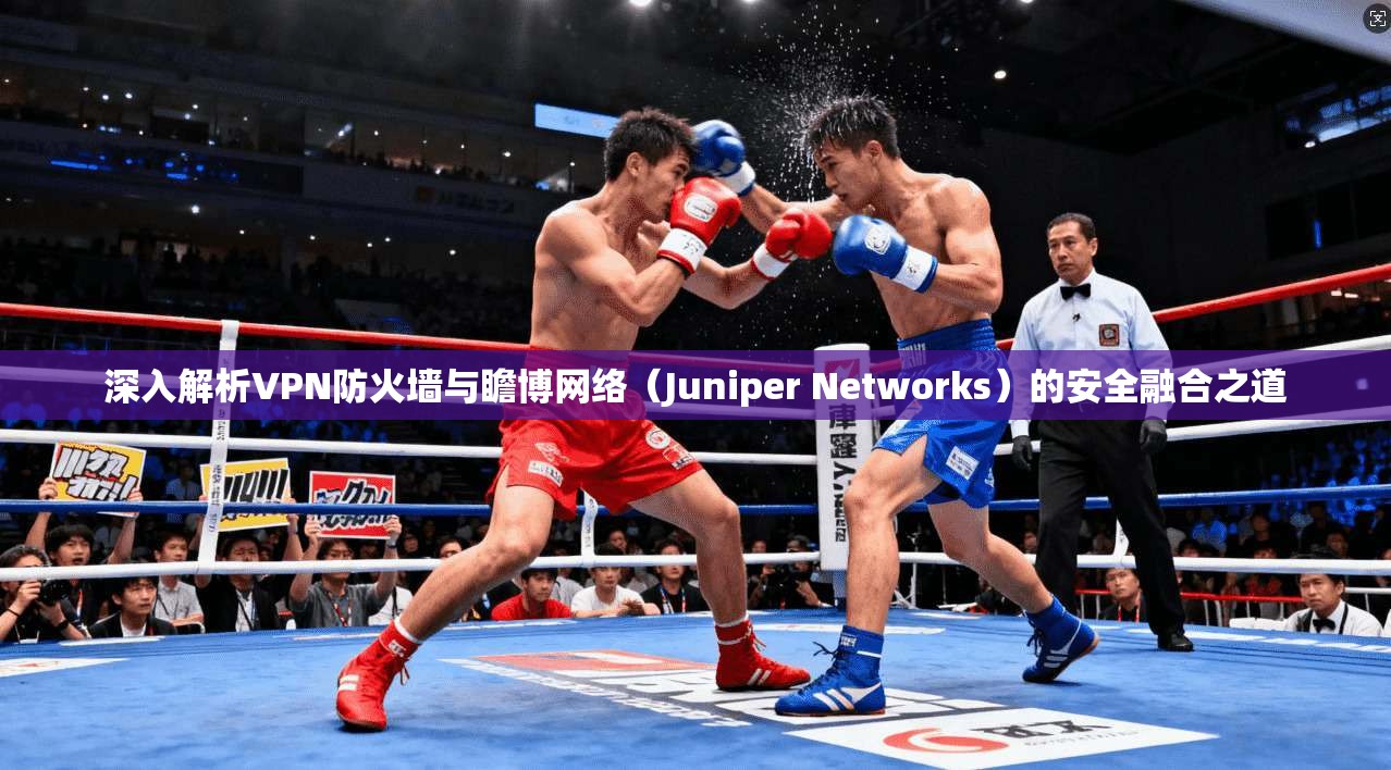 深入解析VPN防火墙与瞻博网络（Juniper Networks）的安全融合之道