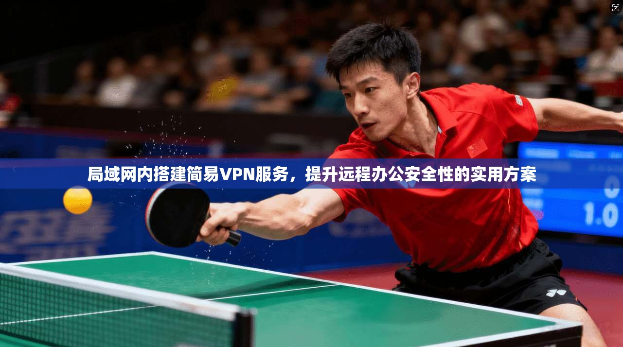 局域网内搭建简易VPN服务,提升远程办公安全性的实用方案