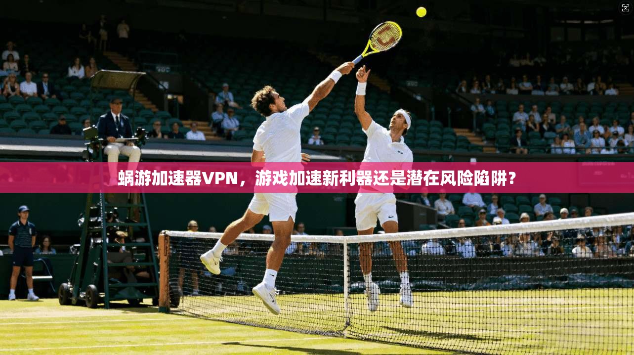 蜗游加速器VPN，游戏加速新利器还是潜在风险陷阱？