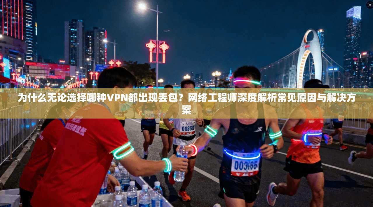 为什么无论选择哪种VPN都出现丢包?网络工程师深度解析常见原因与解决方案