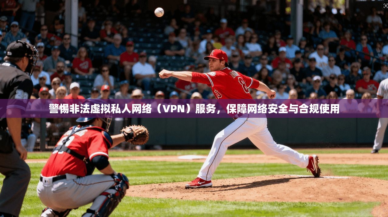 警惕非法虚拟私人网络（VPN）服务，保障网络安全与合规使用