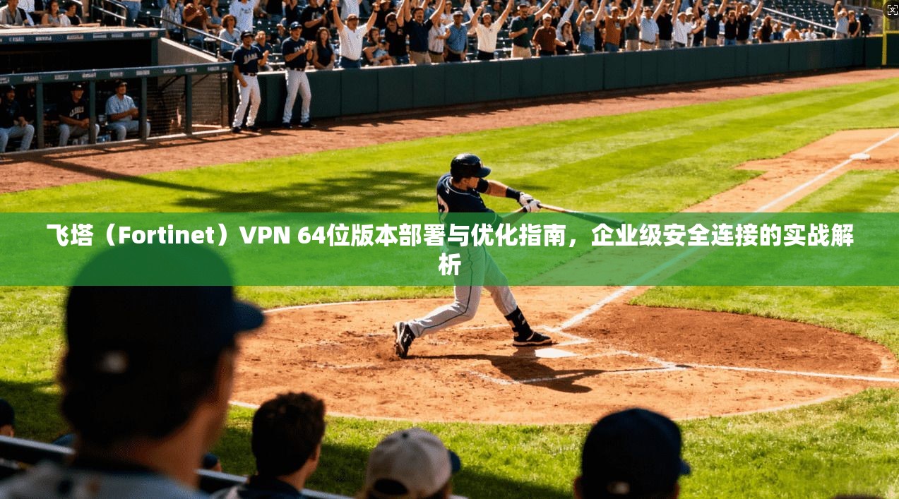 飞塔（Fortinet）VPN 64位版本部署与优化指南，企业级安全连接的实战解析
