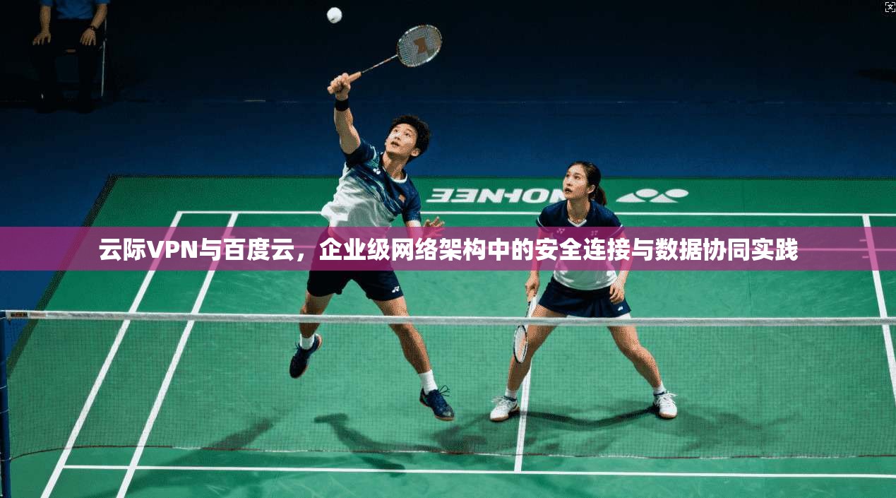 云际VPN与百度云,企业级网络架构中的安全连接与数据协同实践
