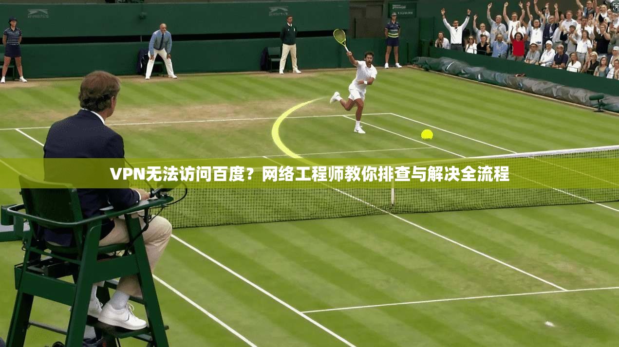 VPN无法访问百度？网络工程师教你排查与解决全流程