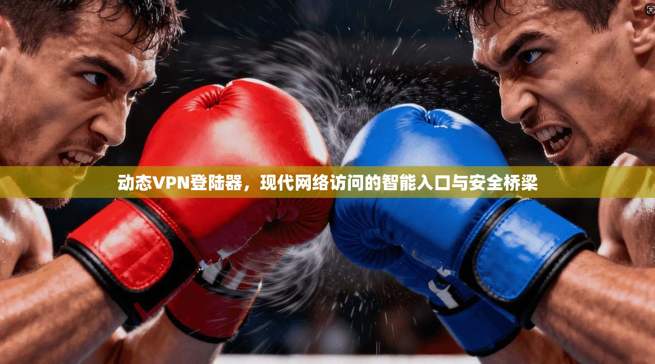 动态VPN登陆器，现代网络访问的智能入口与安全桥梁