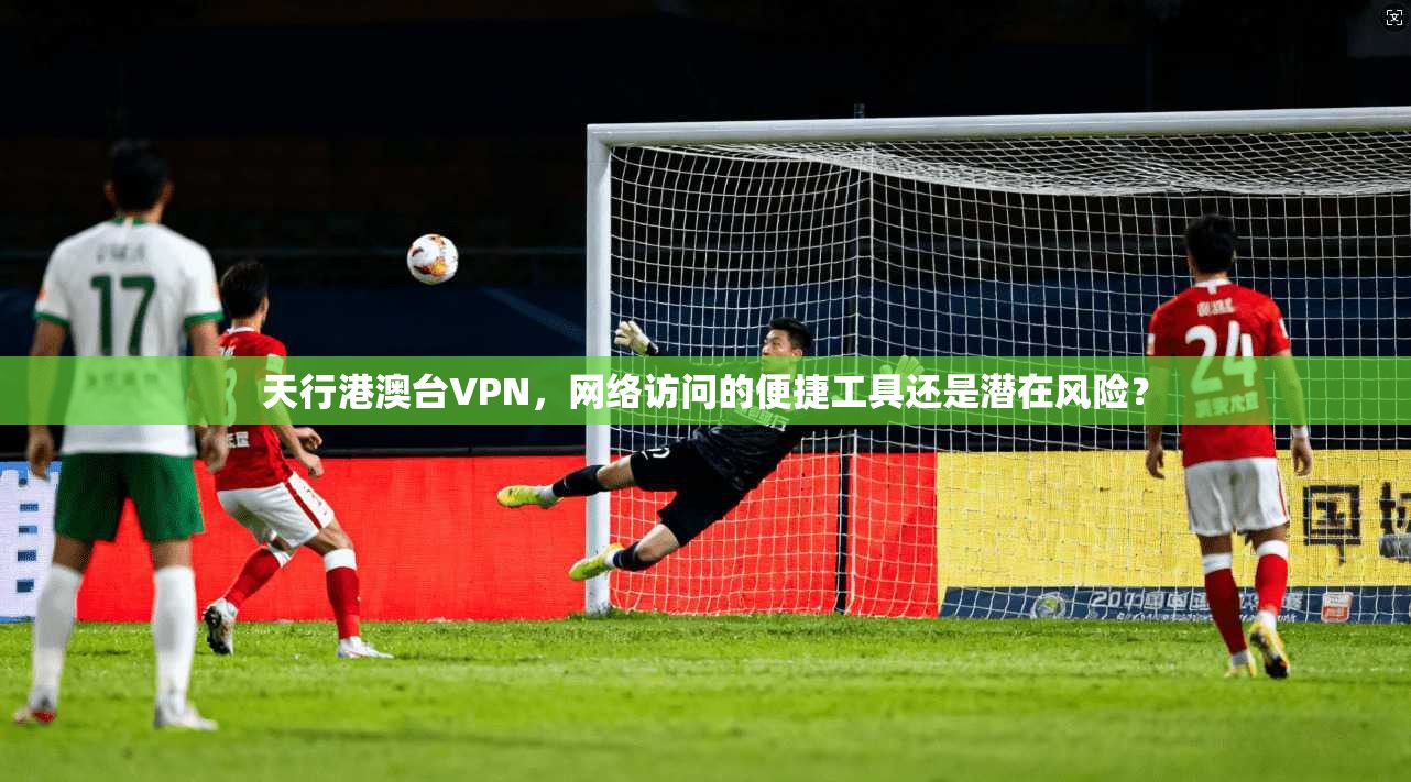 天行港澳台VPN，网络访问的便捷工具还是潜在风险？