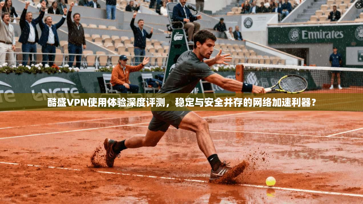 酷盛VPN使用体验深度评测,稳定与安全并存的网络加速利器?