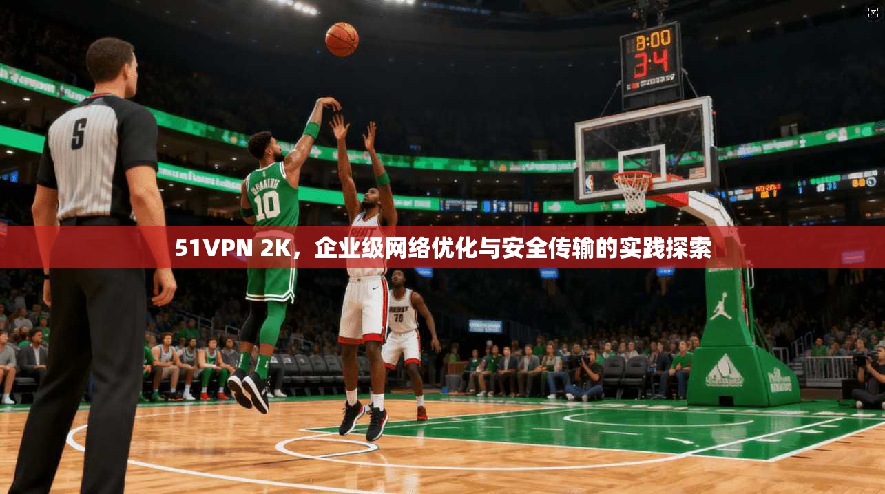 51VPN 2K,企业级网络优化与安全传输的实践探索