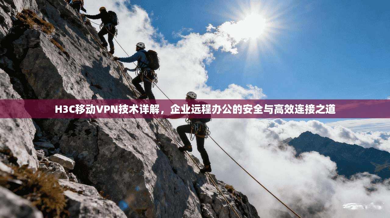 H3C移动VPN技术详解，企业远程办公的安全与高效连接之道