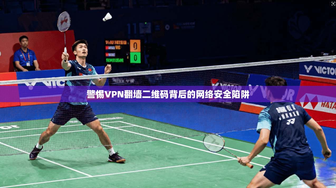 警惕VPN翻墙二维码背后的网络安全陷阱